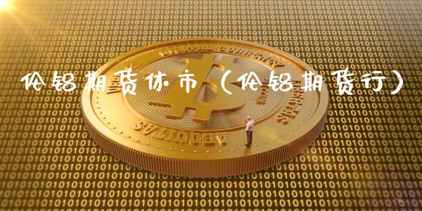 伦铝期货休市（伦铝期货行）_https://www.xmqjcw.com_期货行情_第1张