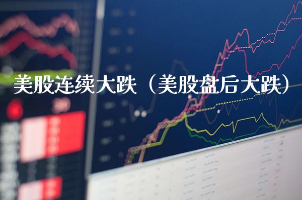 美股连续大跌（美股盘后大跌）_https://www.xmqjcw.com_期货投资_第1张