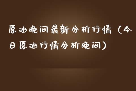 原油晚间最新分析行情（今日原**情分析晚间）_https://www.xmqjcw.com_期货直播室_第1张