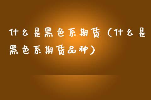 什么是黑色系期货（什么是黑色系期货品种）_https://www.xmqjcw.com_期货行情_第1张