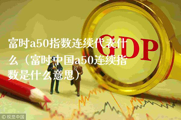 富时a50指数连续代表什么（富时中国a50连续指数是什么意思）_https://www.xmqjcw.com_期货直播室_第1张