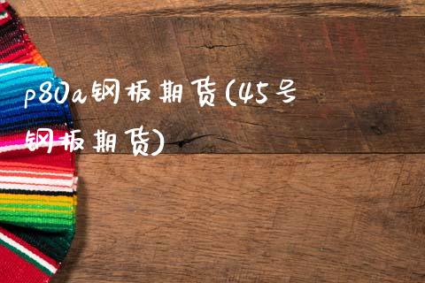 p80a钢板期货(45号钢板期货)_https://www.xmqjcw.com_基金理财_第1张