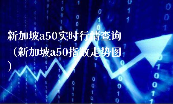新加坡a50实时行情查询（新加坡a50指数走势图）_https://www.xmqjcw.com_期货直播室_第1张