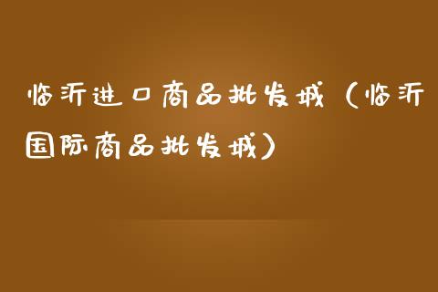 临沂进口商品**城（临沂国际商品**城）_https://www.xmqjcw.com_期货直播室_第1张