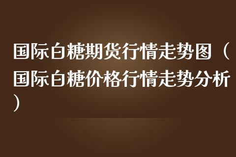 国际白糖期货行情走势图（国际白糖价格行情走势分析）_https://www.xmqjcw.com_期货行情_第1张