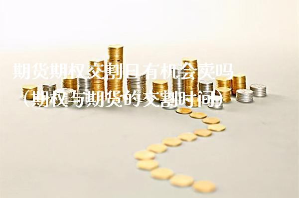 期货期权交割日有机会卖吗（期权与期货的交割时间）_https://www.xmqjcw.com_期货直播室_第1张