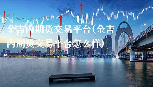 金吉内期货交易平台(金吉内期货交易平台怎么样)_https://www.xmqjcw.com_期货行情_第1张