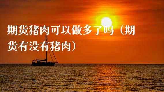 期货猪肉可以做多了吗（期货有没有猪肉）_https://www.xmqjcw.com_期货直播室_第1张