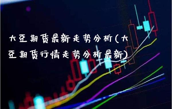 大豆期货最新走势分析(大豆期货行情走势分析最新)_https://www.xmqjcw.com_期货百科_第1张