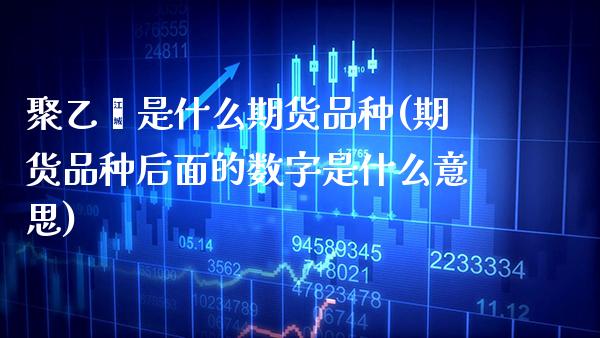 聚乙烯是什么期货品种(期货品种后面的数字是什么意思)_https://www.xmqjcw.com_股票投资_第1张