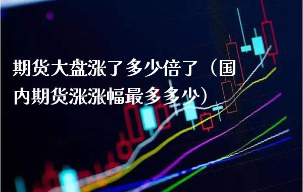 期货大盘涨了多少倍了（国内期货涨涨幅最多多少）_https://www.xmqjcw.com_期货投资_第1张