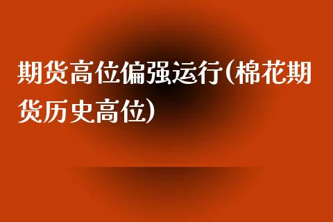 期货高位偏强运行(棉花期货历史高位)_https://www.xmqjcw.com_期货百科_第1张