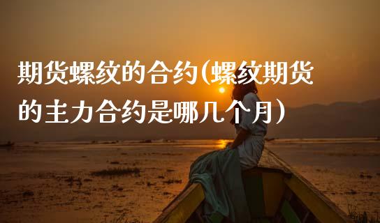 期货螺纹的合约(螺纹期货的主力合约是哪几个月)_https://www.xmqjcw.com_期货百科_第1张