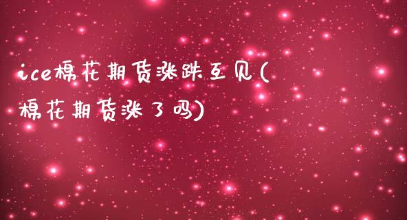 ice棉花期货涨跌互见(棉花期货涨了吗)_https://www.xmqjcw.com_期货百科_第1张