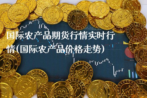 国际农产品期货行情实时行情(国际农产品价格走势)_https://www.xmqjcw.com_股票投资_第1张