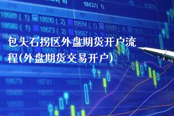 包头石拐区外盘期货开户流程(外盘期货交易开户)_https://www.xmqjcw.com_期货开户_第1张