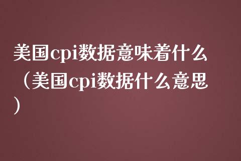 美国cpi数据意味着什么（美国cpi数据什么意思）_https://www.xmqjcw.com_期货行情_第1张