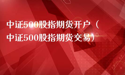 中证500股指期货开户（中证500股指期货交易）_https://www.xmqjcw.com_期货投资_第1张