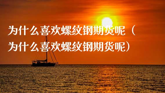 为什么喜欢螺纹钢期货呢（为什么喜欢螺纹钢期货呢）_https://www.xmqjcw.com_期货投资_第1张