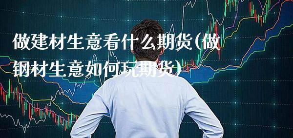 做建材生意看什么期货(做钢材生意如何玩期货)_https://www.xmqjcw.com_基金理财_第1张