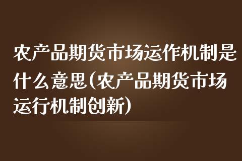 农产品期货市场运作机制是什么意思(农产品期货市场运行机制创新)_https://www.xmqjcw.com_股票投资_第1张