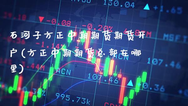 石河子方正中期期货期货开户(方正中期期货总部在哪里)_https://www.xmqjcw.com_期货开户_第1张