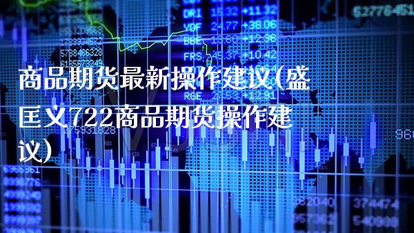 商品期货最新操作建议(盛匡义722商品期货操作建议)_https://www.xmqjcw.com_期货开户_第1张