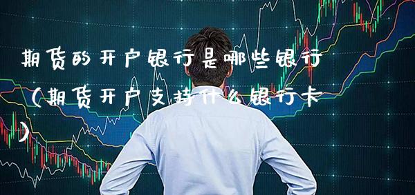 期货的开户银行是哪些银行（期货开户支持什么银行卡）_https://www.xmqjcw.com_期货投资_第1张