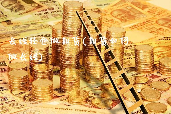 长线轻仓做期货(期货如何做长线)_https://www.xmqjcw.com_股票投资_第1张