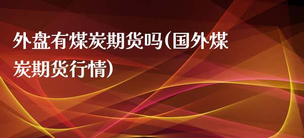 外盘有煤炭期货吗(国外煤炭期货行情)_https://www.xmqjcw.com_期货百科_第1张