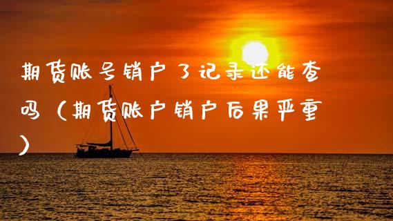 期货账号销户了记录还能查吗（期货账户销户后果严重）_https://www.xmqjcw.com_期货直播室_第1张