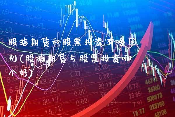 股指期货和股票投资有啥区别(股指期货与股票投资哪个好)_https://www.xmqjcw.com_期货百科_第1张