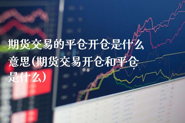 期货交易的平仓开仓是什么意思(期货交易开仓和平仓是什么)_https://www.xmqjcw.com_期货行情_第1张