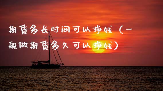 期货多长时间可以挣钱（一般做期货多久可以挣钱）_https://www.xmqjcw.com_期货直播室_第1张
