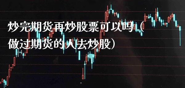 炒完期货再炒股票可以吗（做过期货的人去炒股）_https://www.xmqjcw.com_期货行情_第1张