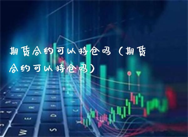 期货合约可以持仓吗（期货合约可以持仓吗）_https://www.xmqjcw.com_期货直播室_第1张