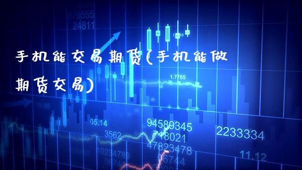 手机能交易期货(手机能做期货交易)_https://www.xmqjcw.com_期货开户_第1张