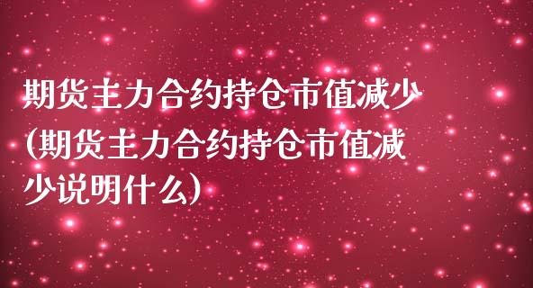 期货主力合约持仓市值减少(期货主力合约持仓市值减少说明什么)_https://www.xmqjcw.com_期货开户_第1张