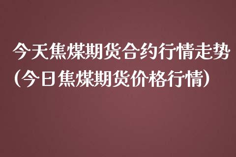 今天焦煤期货合约行情走势(今日焦煤期货价格行情)_https://www.xmqjcw.com_期货行情_第1张