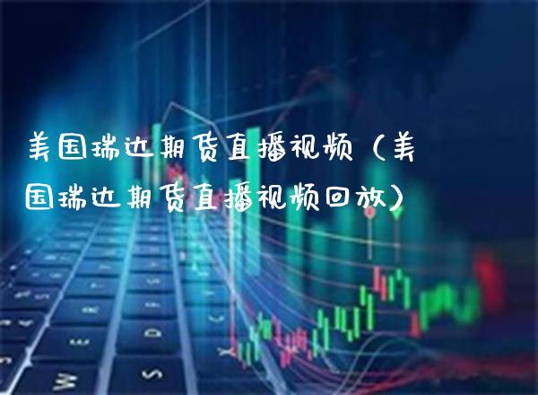 美国瑞达期货直播视频（美国瑞达期货直播视频回放）_https://www.xmqjcw.com_期货投资_第1张