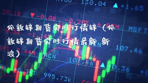 伦敦锌期货实时行情锌（伦敦锌期货实时行情最新 新浪）_https://www.xmqjcw.com_期货直播室_第1张