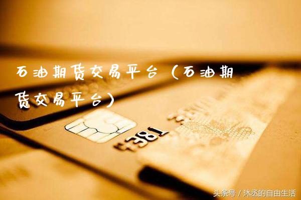 石油期货交易平台（石油期货交易平台）_https://www.xmqjcw.com_期货行情_第1张