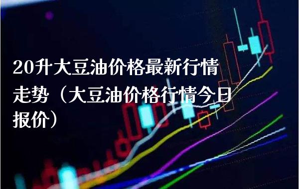 20升大豆油价格最新行情走势（大豆油价格行情今日报价）_https://www.xmqjcw.com_期货行情_第1张