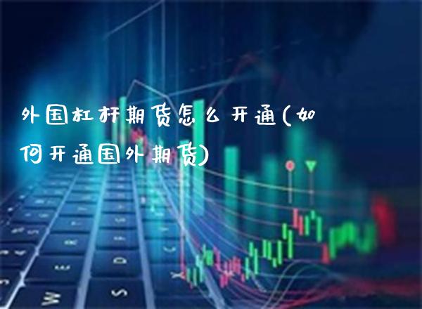 外国杠杆期货怎么开通(如何开通国外期货)_https://www.xmqjcw.com_期货百科_第1张