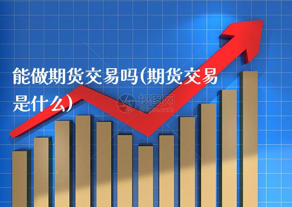 能做期货交易吗(期货交易是什么)_https://www.xmqjcw.com_期货百科_第1张