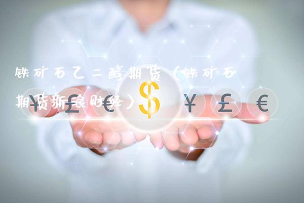 铁矿石乙二醇期货（铁矿石期货新浪财经）_https://www.xmqjcw.com_期货投资_第1张