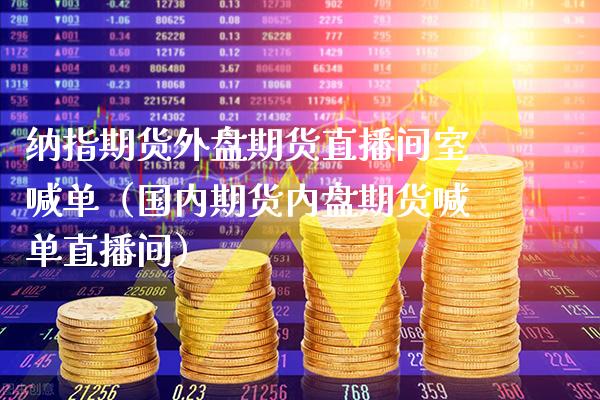纳指期货外盘期货直播间室喊单（国内期货内盘期货喊单直播间）_https://www.xmqjcw.com_期货直播室_第1张