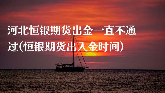 河北恒银期货出金一直不通过(恒银期货出入金时间)_https://www.xmqjcw.com_股票投资_第1张