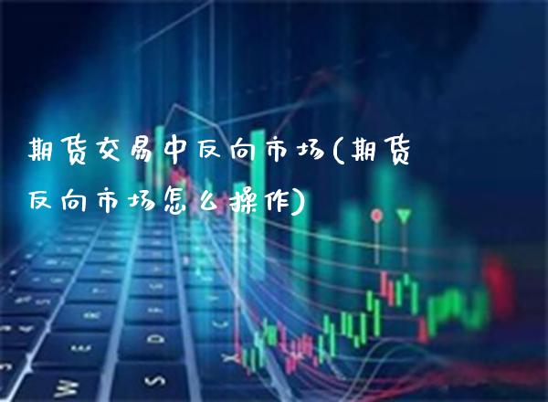 期货交易中反向市场(期货反向市场怎么操作)_https://www.xmqjcw.com_基金理财_第1张
