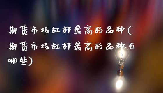 期货市场杠杆最高的品种(期货市场杠杆最高的品种有哪些)_https://www.xmqjcw.com_期货百科_第1张